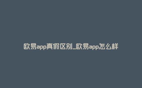 欧易app真假区别_欧易app怎么样