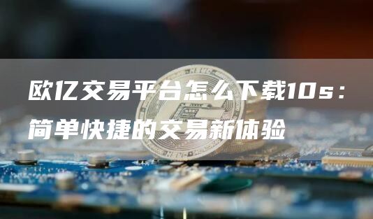 欧亿交易平台怎么下载10s：简单快捷的交易新体验