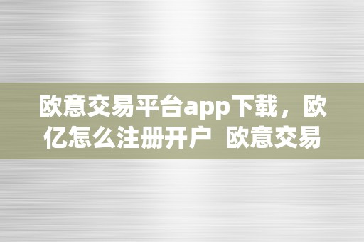 欧意交易平台app下载，欧亿怎么注册开户  欧意交易平台app下载,欧亿怎么注册开户